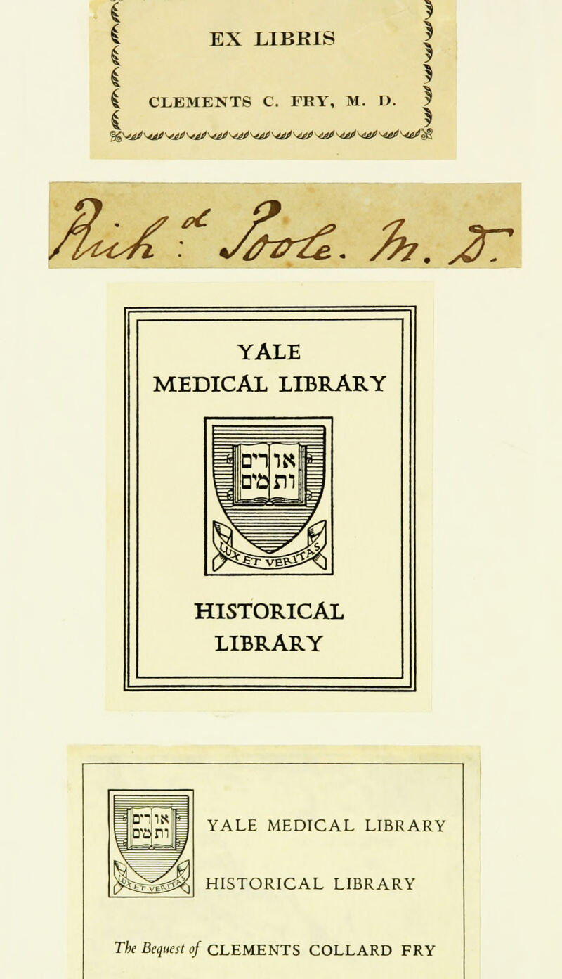 I EX LIBRIS | £ CLEMENTS C. FRY, M. D. 3 i ) /Ui£ \ Jfar&. %?. JC YALE MEDICAL LIBRARY HISTORICAL LIBRARY YALE MEDICAL LIBRARY HISTORICAL LIBRARY The Bequest of CLEMENTS COLLARD FRY