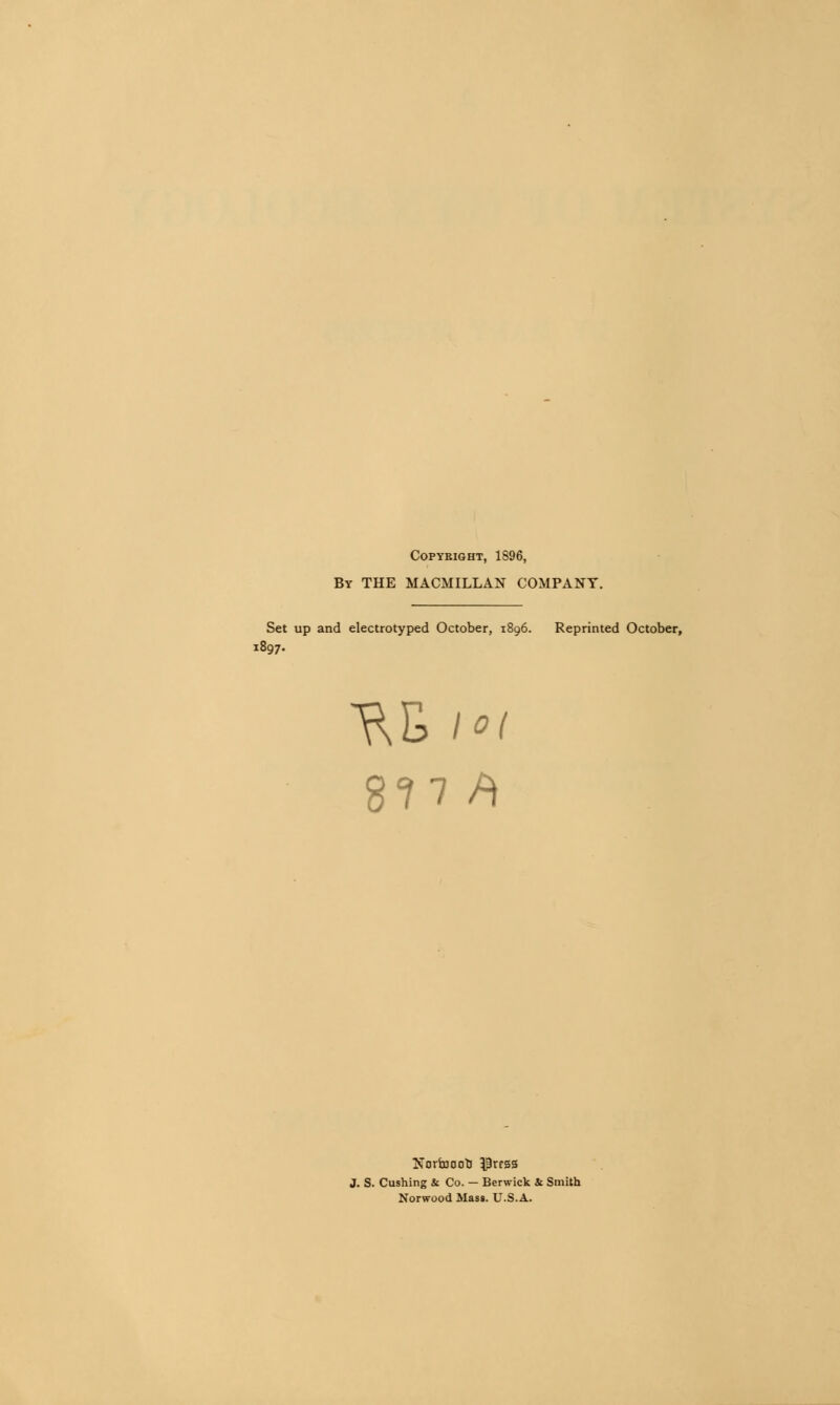 COPYBIGHT, 1S96, By THE MACMILLAN COMPANY. Set up and electrotyped October, 1896. Reprinted October, 1897. ^E lot 87 7 /> NortoooU $rrss J. S. Cushing & Co. — Berwick ic Smith Norwood Mass. U.S.A.