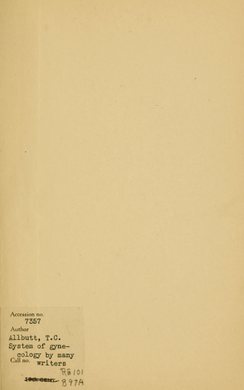 Accession no. 7357 Author Allbutt, T.C. System of gyne- cology by many Call no. ^i^j.5 3?7A