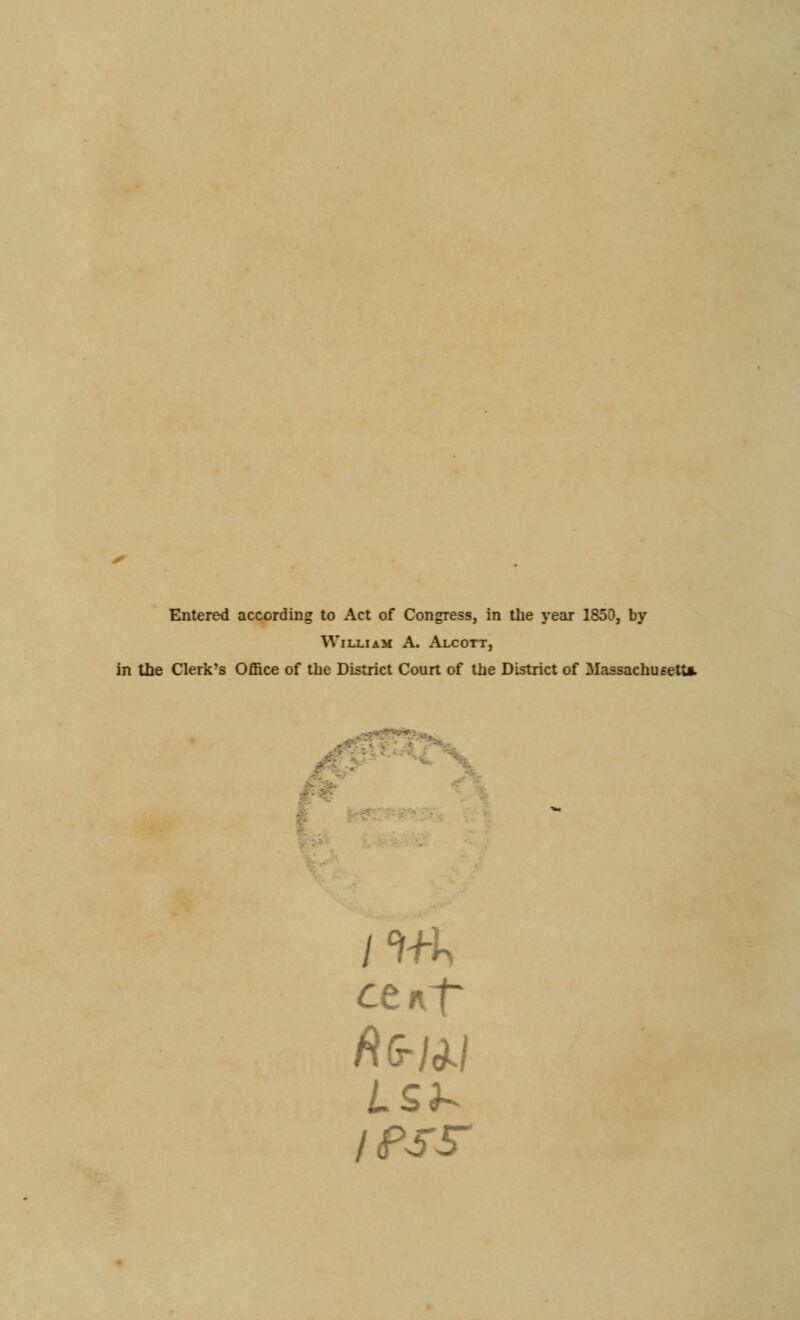 Entered according to Act of Congress, in the year 1850, by William A. Alcott, in the Clerk's Office of the District Court of the District of Massachusetts cenf rtfr/*/ I PS 5-