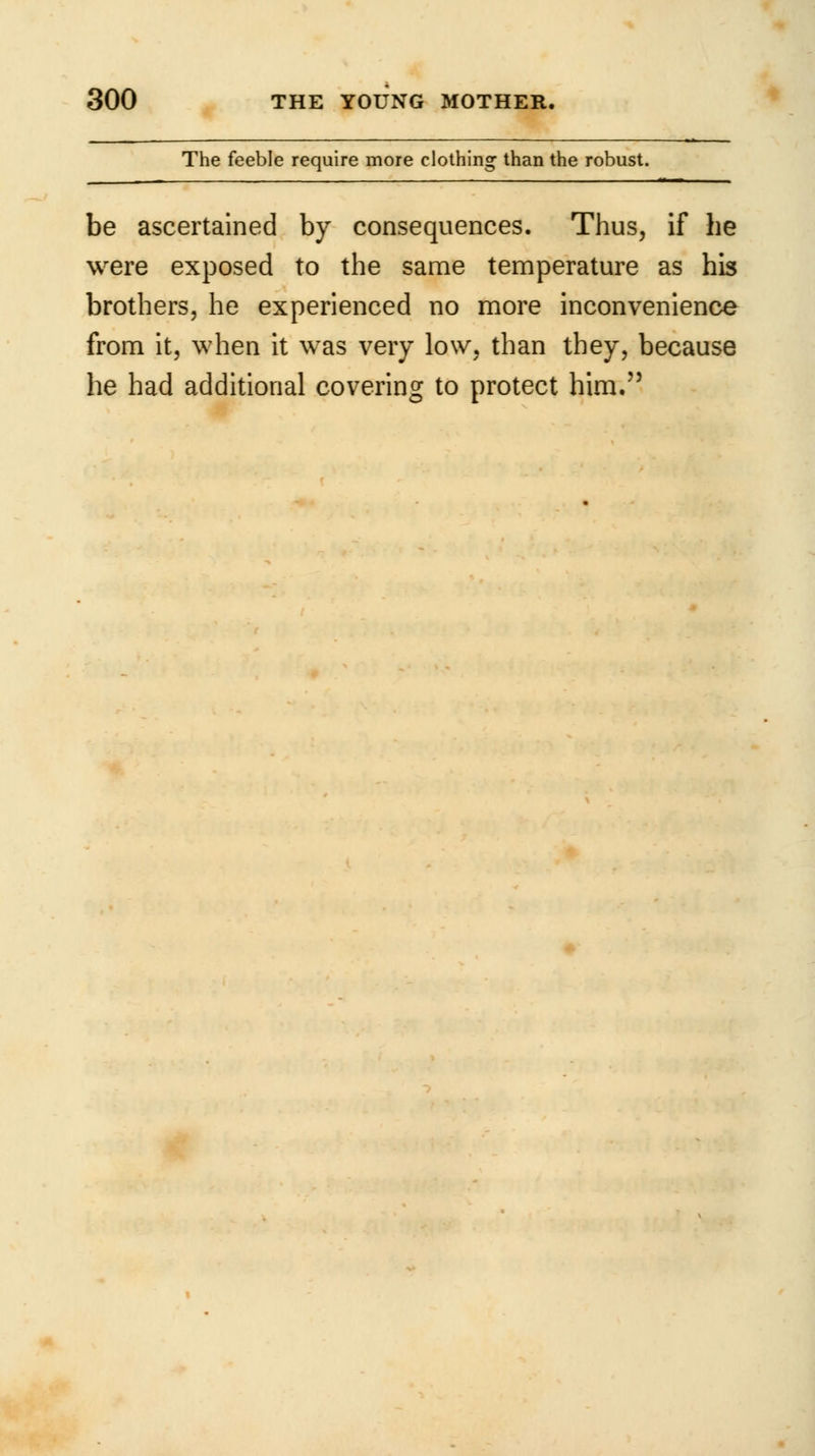 The feeble require more clothing than the robust. be ascertained by consequences. Thus, if he were exposed to the same temperature as his brothers, he experienced no more inconvenience from it, when it was very low, than they, because he had additional covering to protect him.