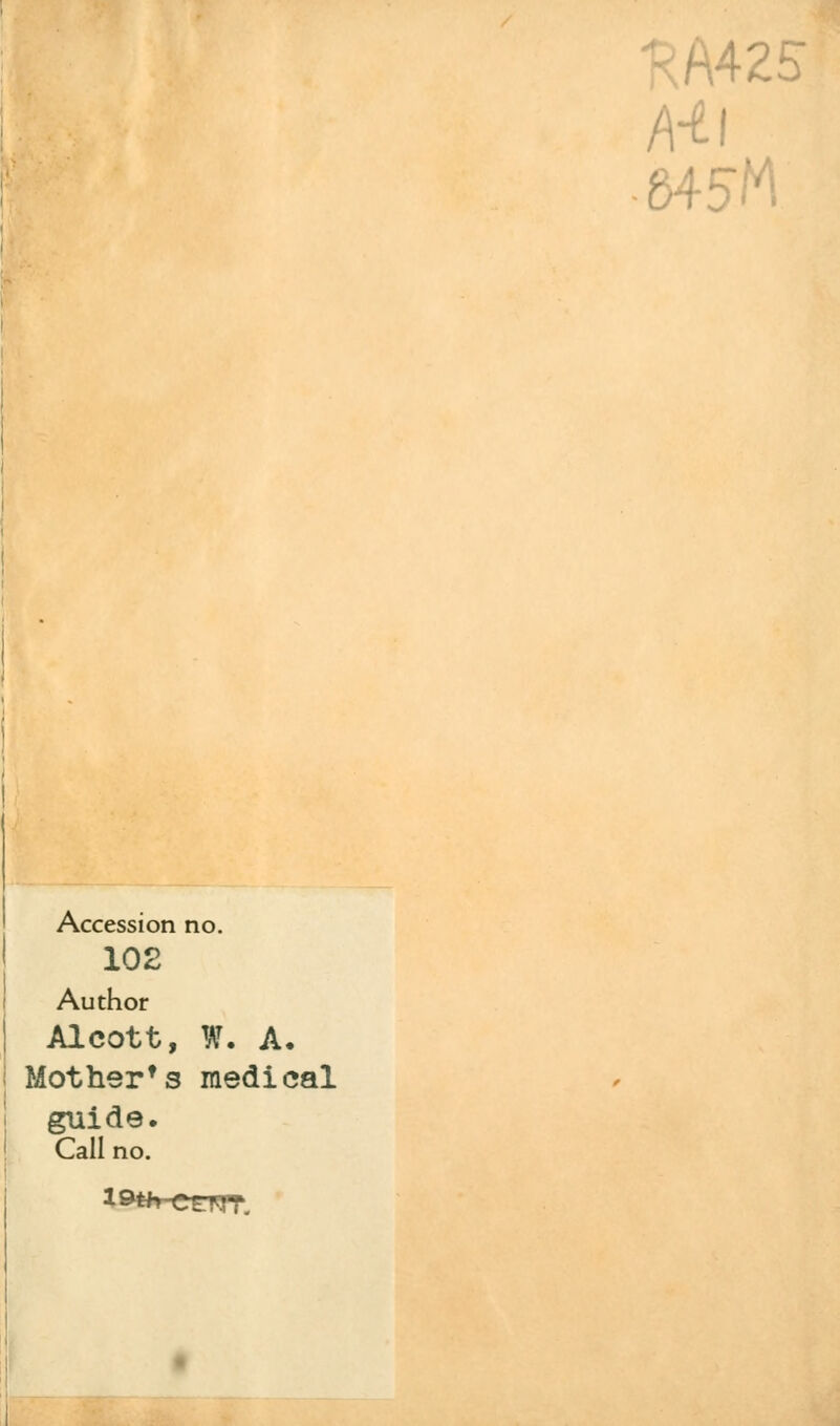 Hi Accession no. 102 Author Alcott, W. A. Mother's medical guide. Call no.