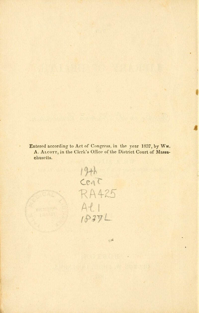 Entered according to Act of Congress, in the year 1837, by Wm. A. Alcott, in the Clerk's Office of the District Court of Massa- chusetts. ■RA4-25