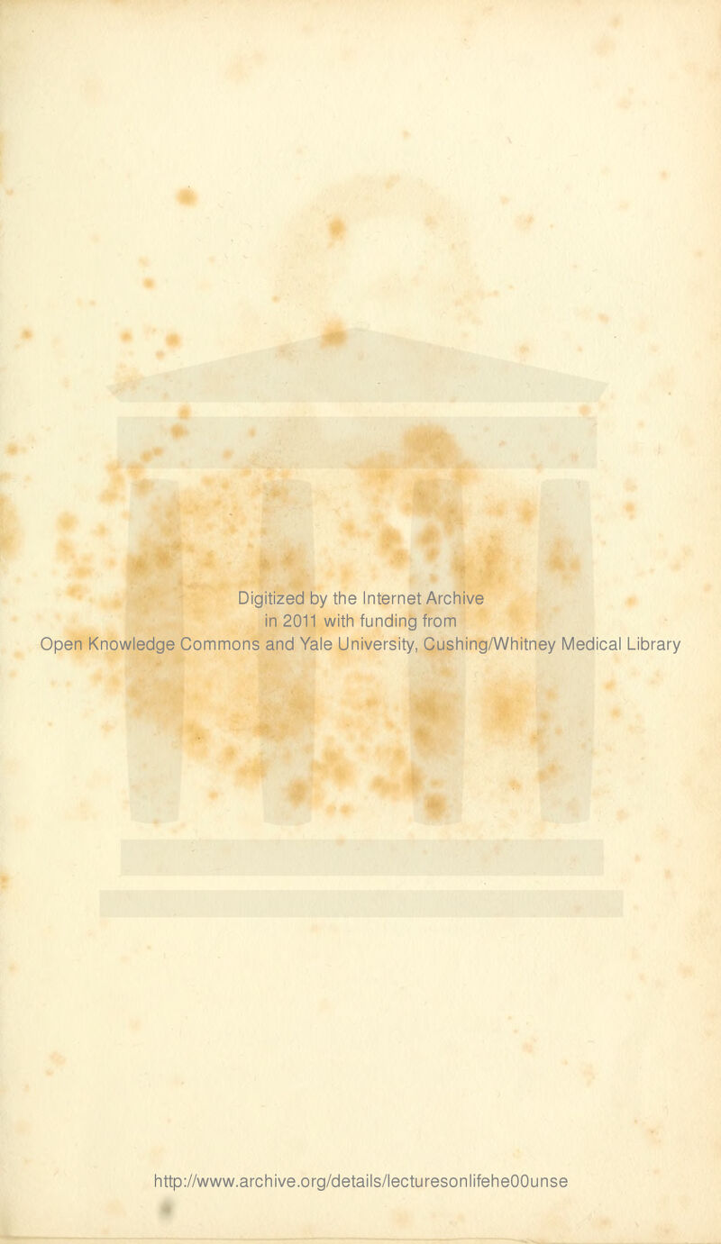 Digitized by the Internet Archive in 2011 with funding from Open Knowledge Commons and Yale University, Cushing/Whitney Medical Library http://www.archive.org/details/lecturesonlifeheOOunse