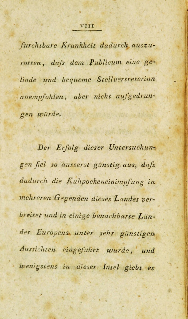 furchtbare Krankheit dadurch auszw rotten, dajs dem Publicum eine ge- linde und bequeme Stellvertreteriim anempfohlen, aber nicht aufgedrun- gen würde. Der Erfolg dieser Untcrsuchun~ gen fiel so äusserst günstig aus, dafs dadurch die Kuhpockeneinimpfung in mehreren Gegenden dieses Landes ver- breitet und in einige benachbarte Län- der Europens«, unter sehr günstigen Aussichten eingeführt wurde, und wenigstens in dieser Insel giebt es