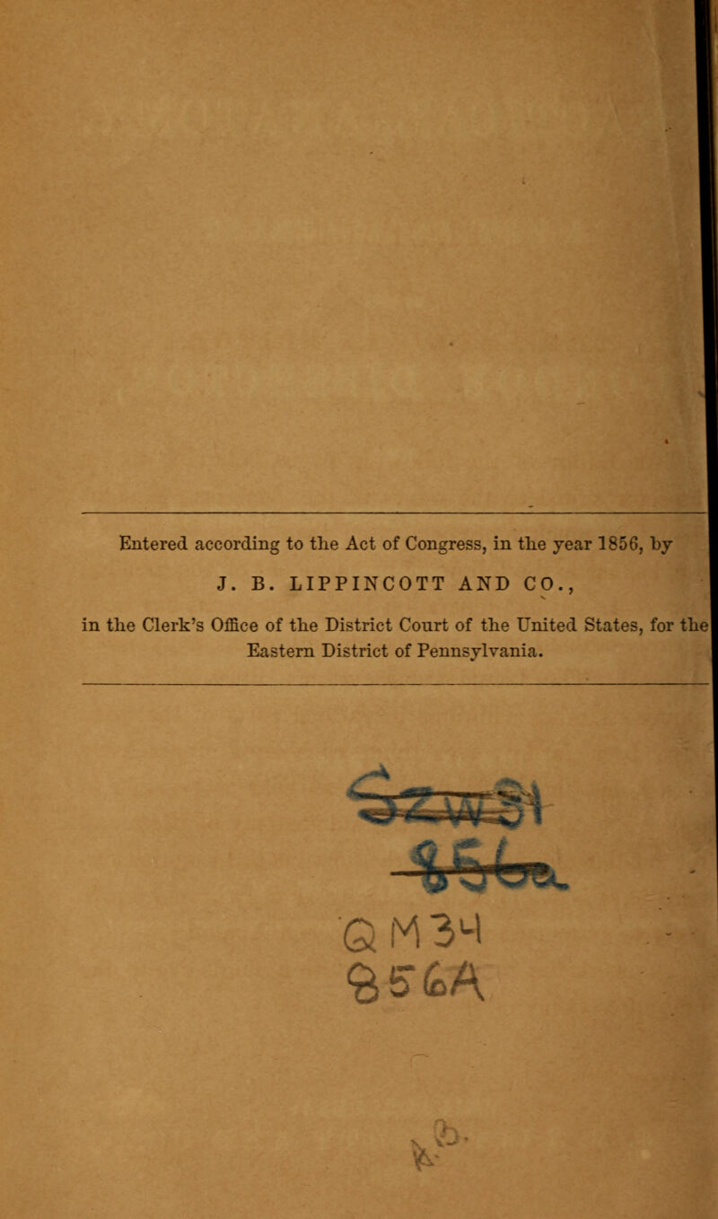 Entered according to the Act of Congress, in the year 1856, by J. B. LIPPINCOTT AND CO., in the Clerk's Office of the District Court of the United States, for the Eastern District of Pennsylvania. Q M 3M