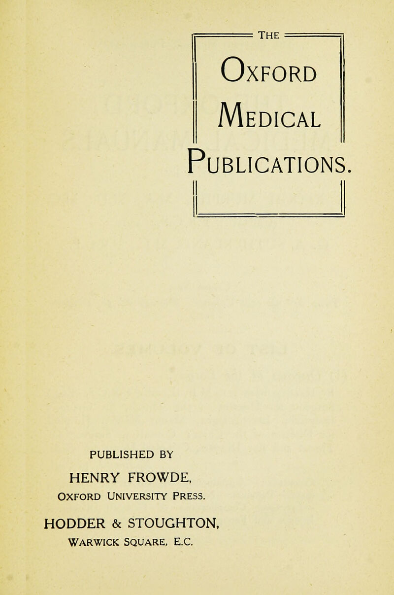 The Oxford Medical Publications. PUBLISHED BY HENRY FROWDE, Oxford University Press. HODDER & STOUGHTON, Warwick square, e.c.