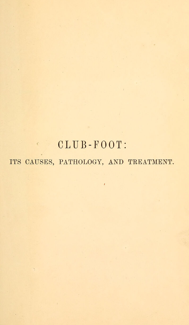 CLUB-FOOT: ITS CAUSES, PATHOLOGY, AND TREATMENT.