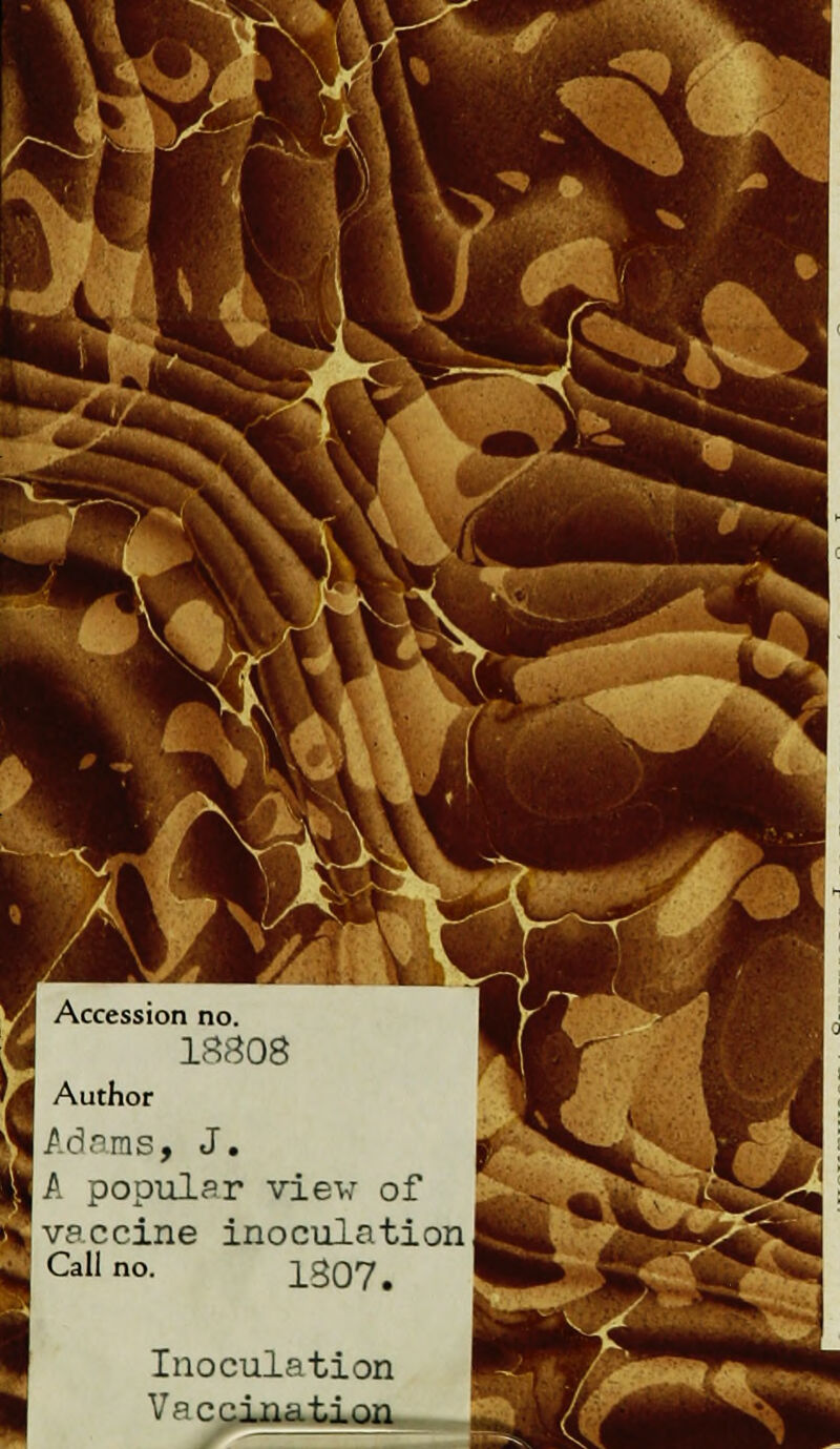 Accession no. 18808 Author |Adams, J. A popular viev o [vaccine inoculati Call no. 1307. Inoculation Vaccination
