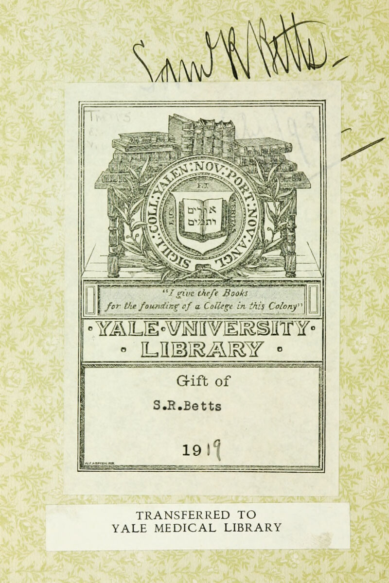 OMj&iEsa / give theft Books I for Vie founding of a College in this Colony ■ iLHiBiaai^r ■ qEWWag**^'-. - Gift of S.R.Betts 19 if ■ ■ - — .--■ -■ - ~. ■—■ TRANSFERRED TO YALE MEDICAL LIBRARY