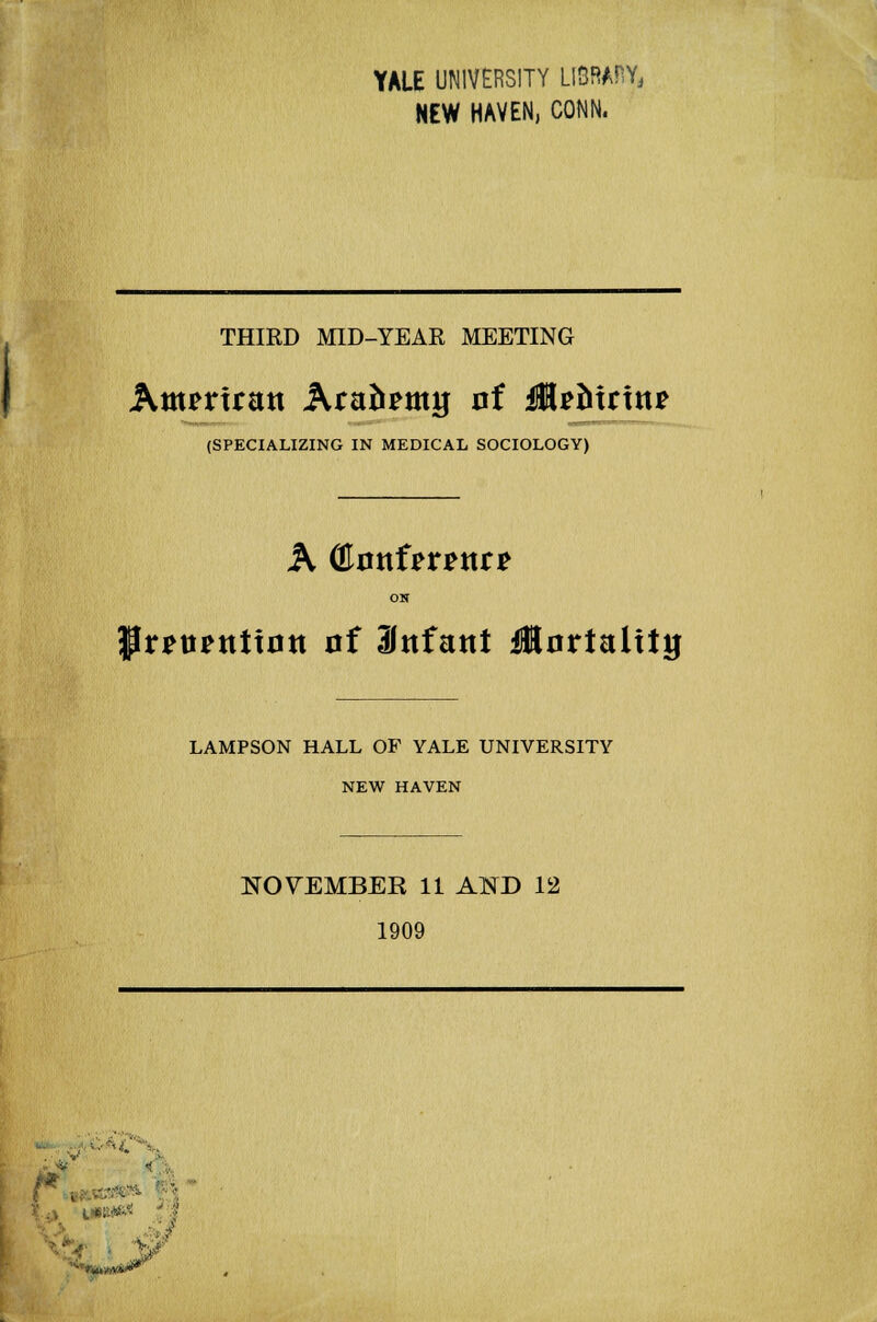 YALE UNIVERSITY LIBRAE NEW HAVEN, CONN. THIRD MID-YEAR MEETING Amematt Araoemij of HUdutn? (SPECIALIZING IN MEDICAL SOCIOLOGY) ON Pr^ttfttttntt of ilttfattt ilortalitg LAMPSON HALL OF YALE UNIVERSITY NEW HAVEN NOVEMBER 11 AND 12 1909 2