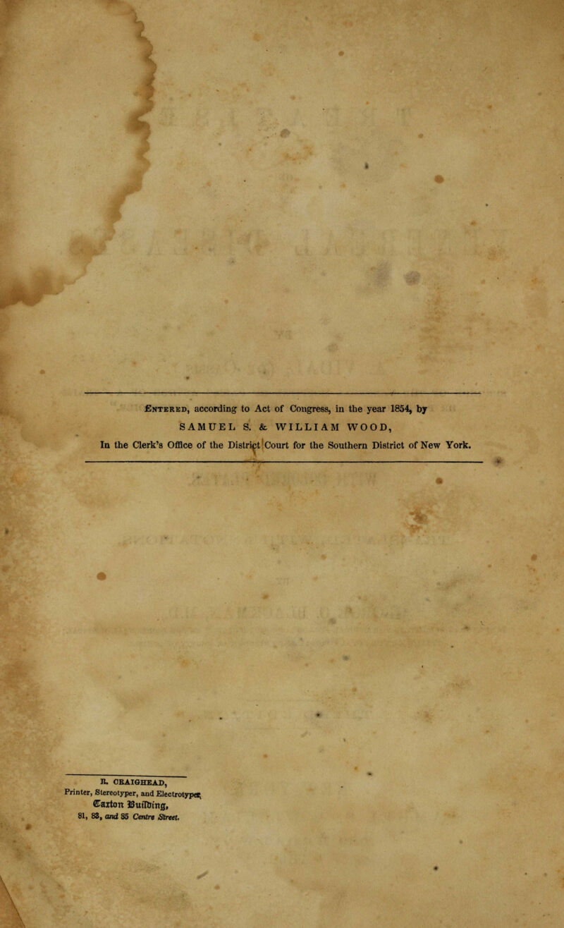 Entered, according to Act of Congress, in the year 1854, by SAMUEL S. & WILLIAM WOOD, trict ( It. CKAIGHEAD, Printer, Stereotype:-, and Electrotype* ©aiton Bufl&iitfl, 81, 83, and 85 Centre Street.