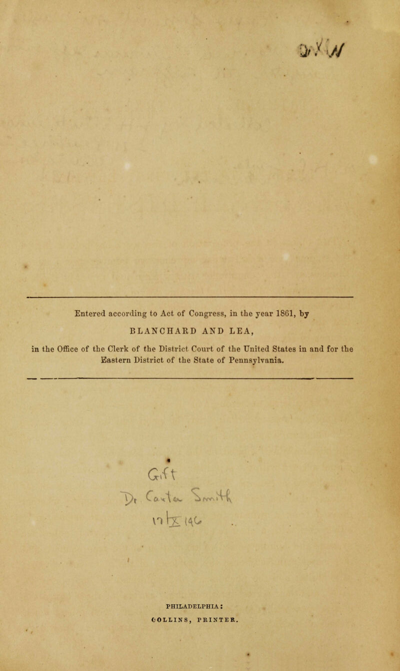 Qf-XW Entered according to Act of Congress, in the year 1861, by BLANCHARD AND LEA, in the Office of the Clerk of the District Court of the United States in and for the Eastern District of the State of Pennsylvania. G4\ PHILADELPHIA : COLLINS, PRINTER.