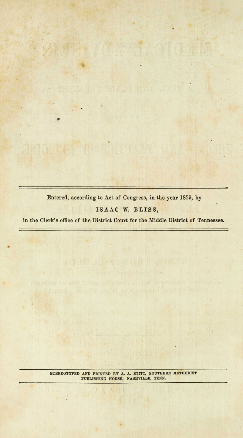 Entered, according to Act of Congress, in the year 1859, by ISAAC W. BLISS, in the Clerk's office of the District Court for the Middle District of Tennessee. STEREOTYPED AND PRINTED BY A. A. STITT, SOUTHERN METHODIST PUBLISHING HOUSE, NASHVILLE, TENN.