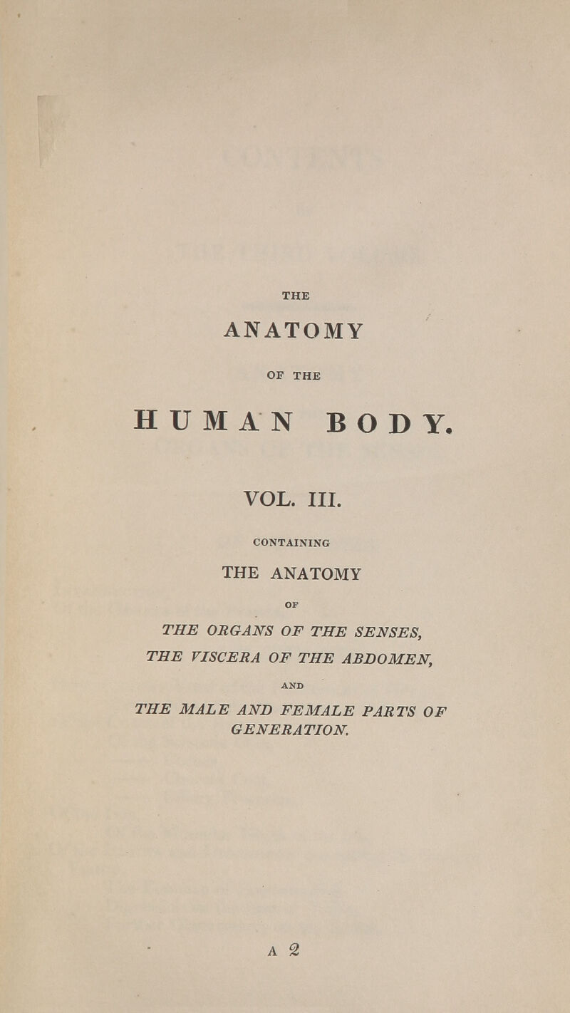 THE ANATOMY OF THE HUMAN BODY. VOL. III. CONTAINING THE ANATOMY OF THE ORGANS OF THE SENSES, THE VISCERA OF THE ABDOMEN, AND THE MALE AND FEMALE PARTS OF GENERATION A 2