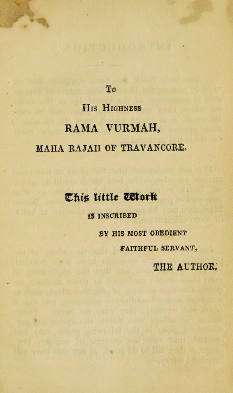 ;■ To His Highness RAMA VURMAH, MAHA KAJAH OF TEAVANCOE& Eftfg little Wt*x& IS INSCRIBED BY HIS MOST OBEDIENT FAITHFUL SERVANT, THE AUTHOR,