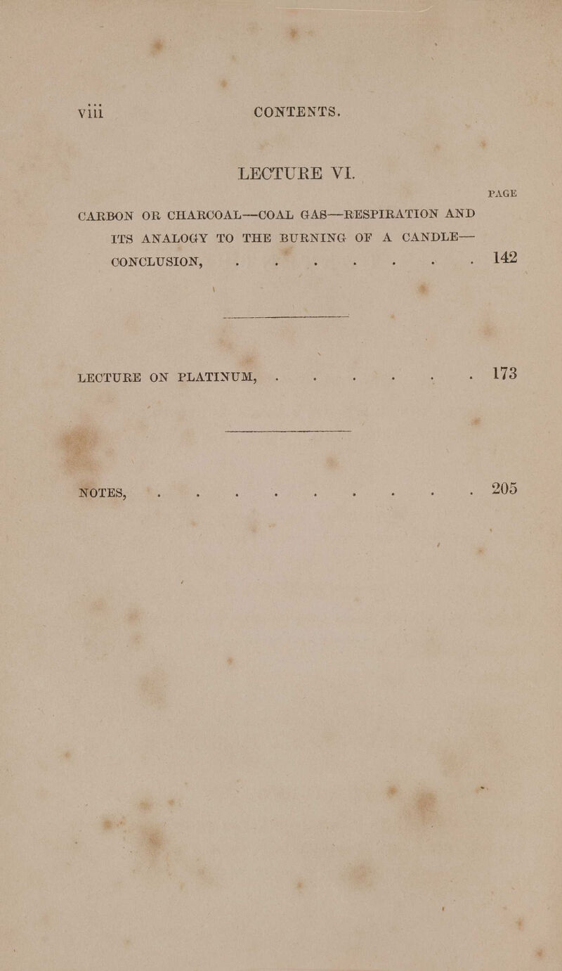 LECTUEE VI. PAGE CARBON OR CHARCOAL—COAL GAS—RESPIRATION AND ITS ANALOGY TO THE BURNING OF A CANDLE— CONCLUSION, 142 LECTURE ON PLATINUM, 173 NOTES, 205