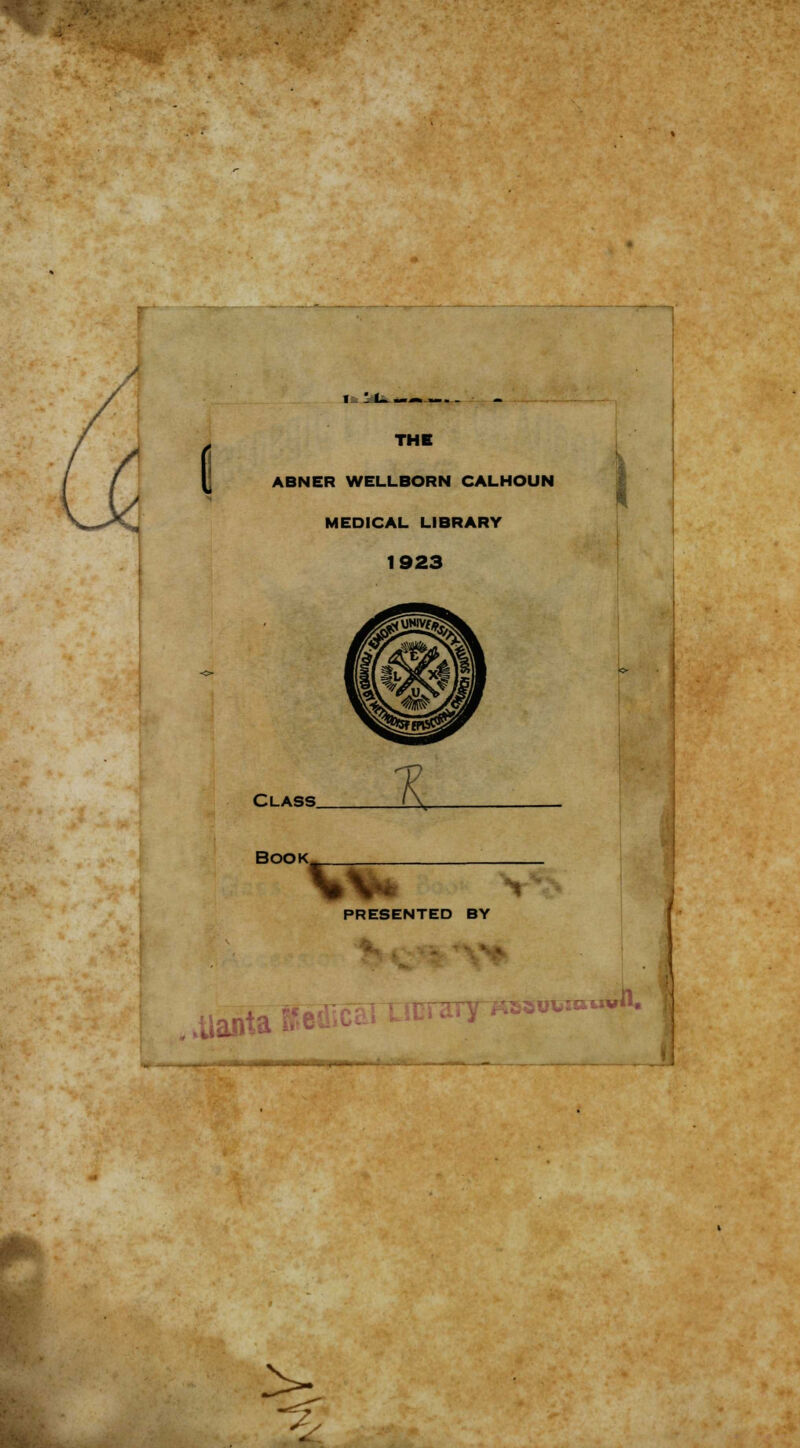 / / THE ABNER WELLBORN CALHOUN MEDICAL LIBRARY 1923 Class. z Book ^\ PRESENTED BY :s«o\.ia IIW»*« >-.