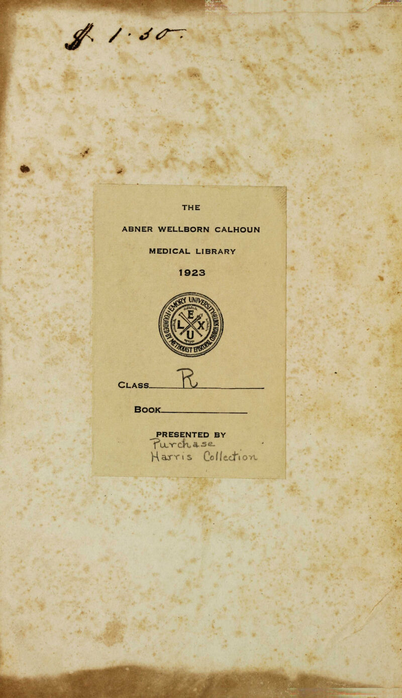 y /• «/<^~T THE ABNER WELLBORN CALHOUN MEDICAL LIBRARY 1923 CLASS- -& Book. ^PRESENTED BY H axr i s Co I Itch oyl