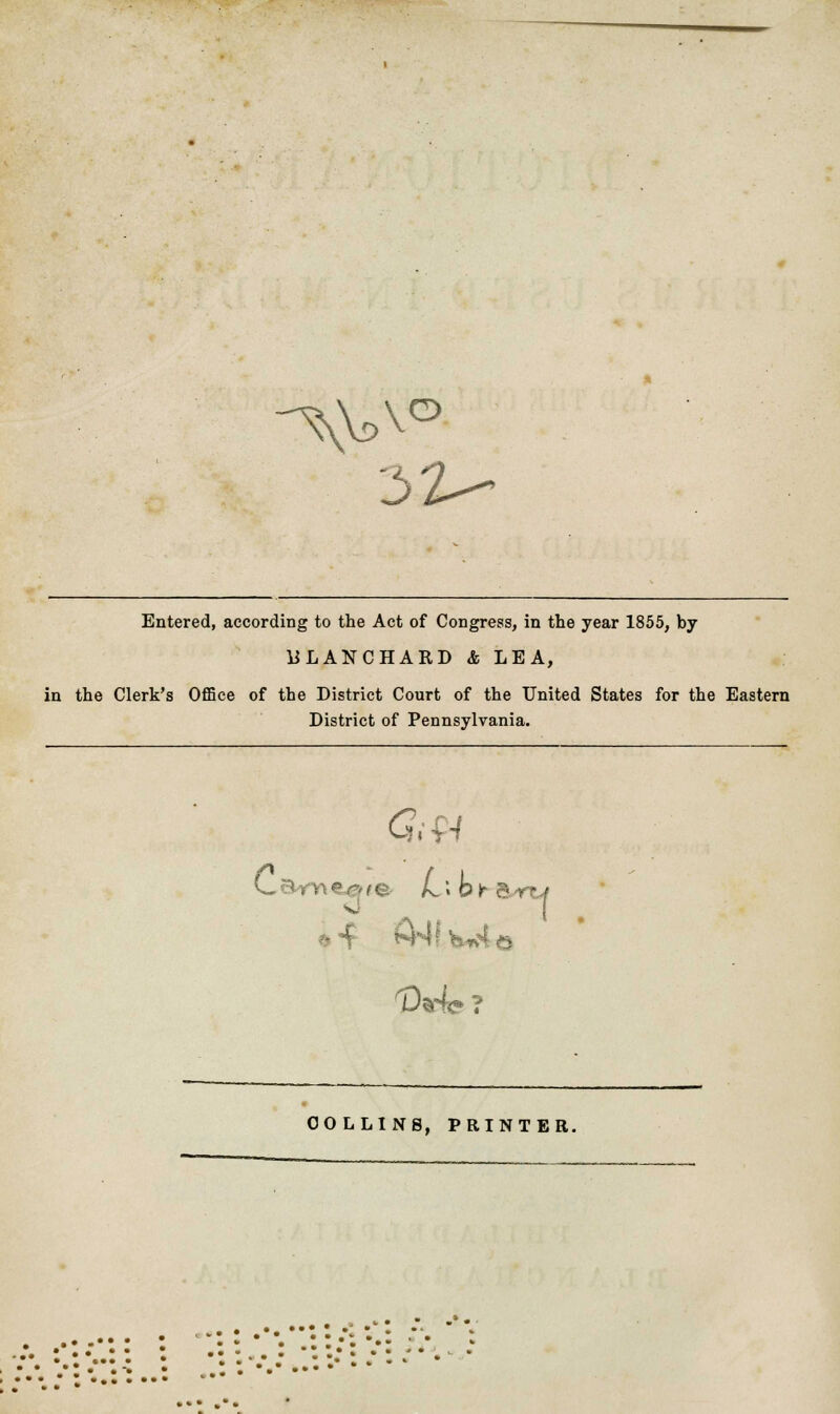 si- Entered, according to the Act of Congress, in the year 1855, by ULANCHARD & LEA, in the Clerk's Office of the District Court of the United States for the Eastern District of Pennsylvania. CByy\£0fe L'*b)r 5 si ^ COLLINS, PRINTER.