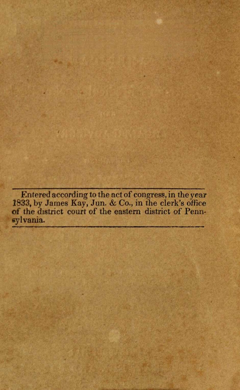 Entered according to the act of congress, in the year 1833, by James Kay, Jun. & Co., in the clerk's office of the district court of the eastern district of Penn- sylvania.