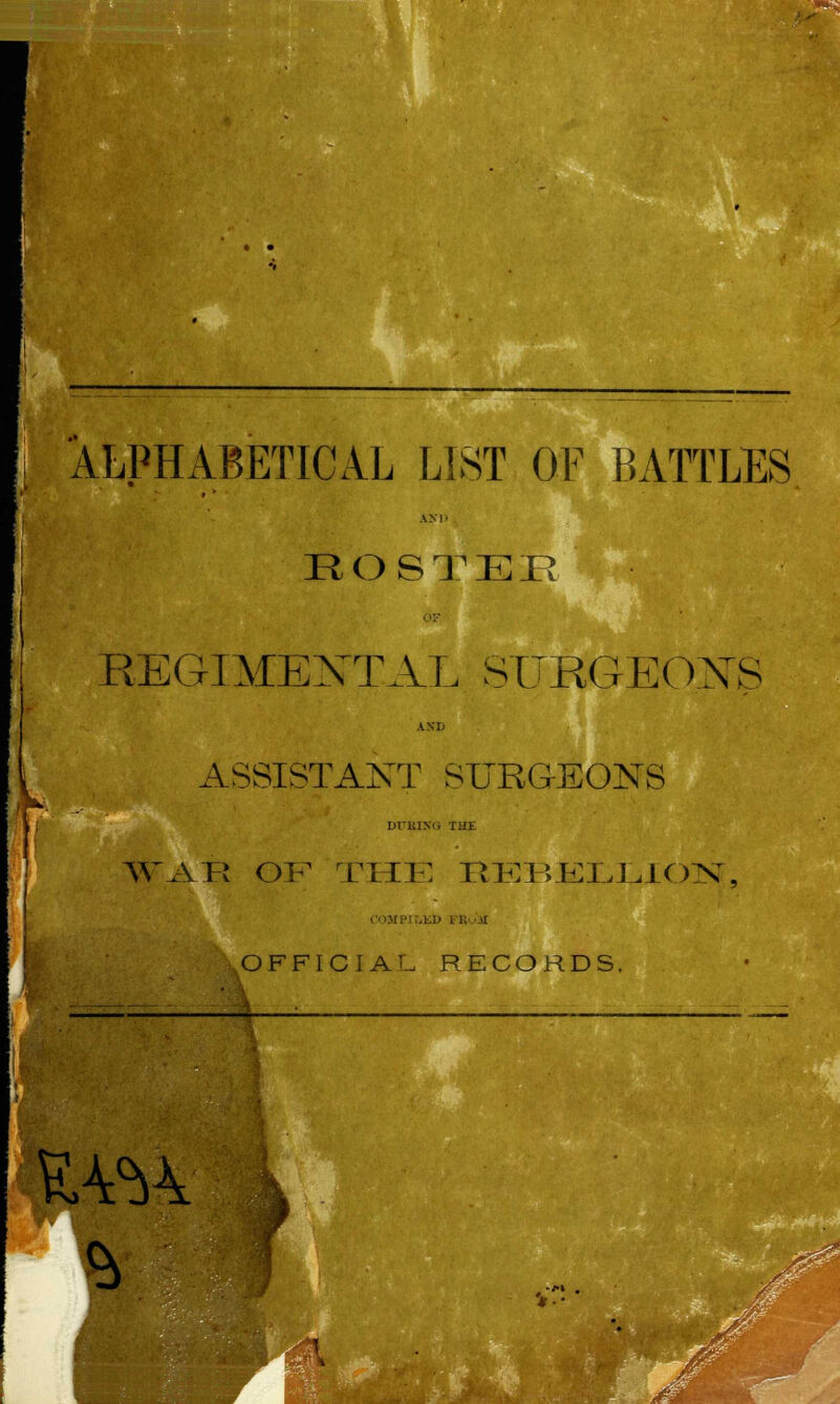 I ALPHABETICAL LIST OF BATTLES AN 1p ROSTEB REGIMENTAL SURGEONS AND ASSISTANT SURGEONS IiriUNIi THE AVAR OF THE REBELLION, OMPILED i R pJI OFFICIAL RECORDS. w