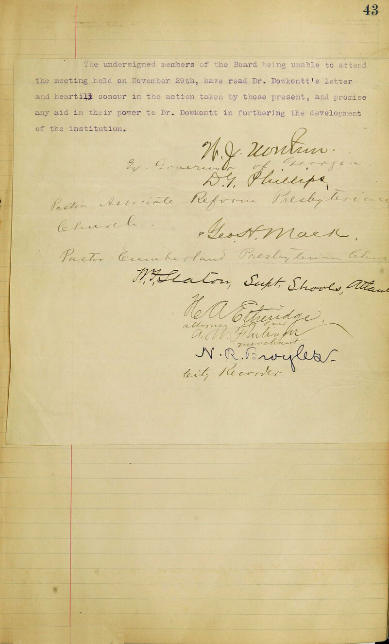 i mbers of the Board Tieing unable to the meeting held on Hoyember 29th, have read Dr. Dowkontt's letter earti^Jc concur in the action taken by those present, and promise id in their power to Dr. Dowkontt in furthering the develo of the institution. I , , f*^J) ^^-^ ^V^d^^^L^ ^■oi.^>i>-i^L^/r ^'/^ /d c^-r-Jcn