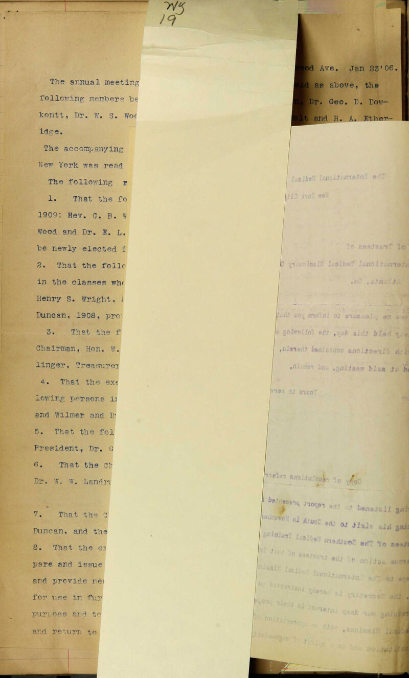 /9 The annual meeting follorinp member0 b<= kontt, Dr. ff. s. Woe idge. The accompanying York was read The following r 1. That the fo 1909: fiev. G. P. B wood and Dr. E. L. be newly elected f 2. That the folic in the classes wh< Henry s. Wright, I Duncan, 1908, pro1 3. That the f Chairman, Hon. w. linger, Trearaurei 4. That the ex< Iot ii; persons ii and wilroer ond D: 5. That the fol President, Dr. G 6. That the Ch Dr. 'V. w. Landn Ave. Jan 25'06. above, the pr. Geo. D. Dov- M H. A. Ethe-r- V. That the 0' Duncan, and the 8. That the ex pare and issue and provide ne< for use in fur and t^ to