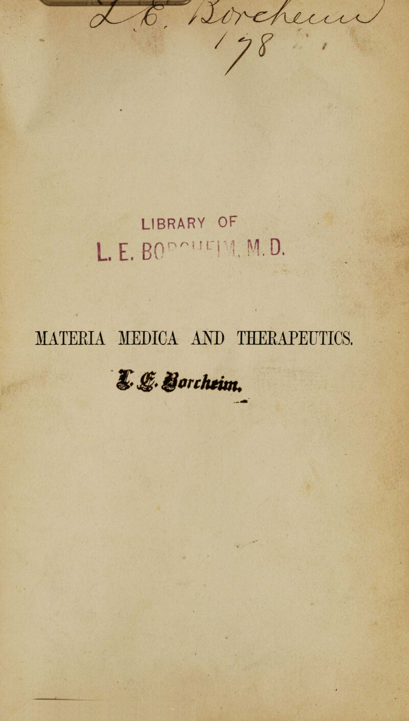 LIBRARY OF L E. B0P,JTO MD. MATEEIA MEDICA AM) THERAPEUTICS. ^M^rc/umu