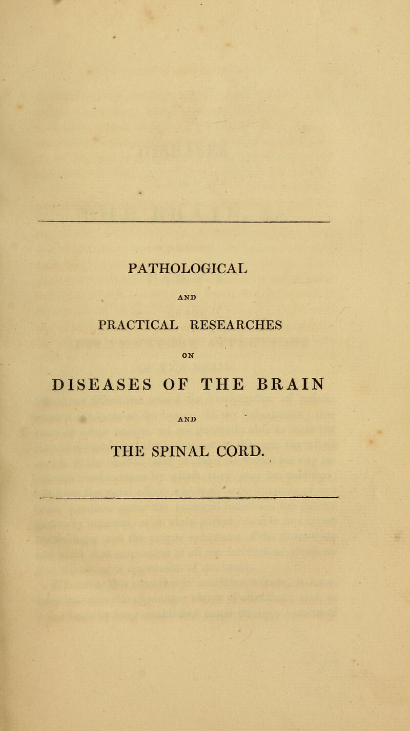 PATHOLOGICAL PRACTICAL RESEARCHES DISEASES OF THE BRAIN THE SPINAL CORD.