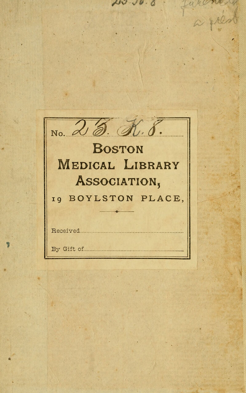 /JOJVQ vv* IS\*S T No. 2jM, c^,..£ Boston edical Library Association, 19 BOYLSTON PLACE, Received.... By Gift of.