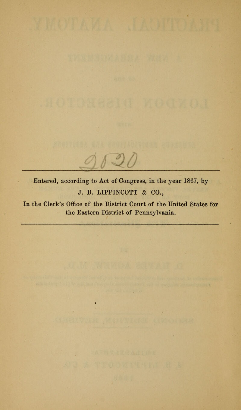 ^fDn Entered, according to Act of Congress, in the year 1867, by J. B. LIPPINCOTT & CO., In the Clerk's Office of the District Court of the United States for the Eastern District of Pennsylvania.