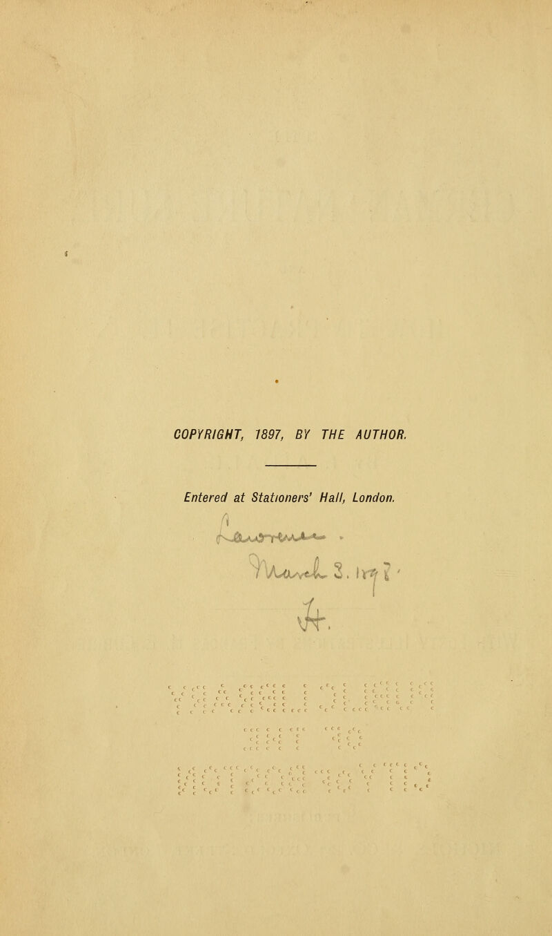 COPYRIGHT, 1897, BY THE AUTHOR. Entered at Stationers' Hall, London. ^^v^'■r^.AA-A^^*^*