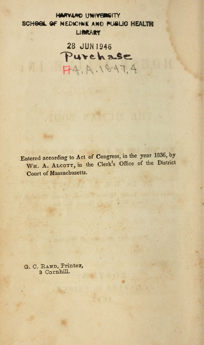 H**VA*e UWVWSITY SCH08L 9F NEDICtttK AMD PUftUG HEALTK UMAtT 28 JUN 1246 R vr.4 Entered according to Act of Congress, in the year 1836, by Wm. A. Alcott, in the Clerk's Office of the District Court of Massachusetts. a. C. Rand. Printer,