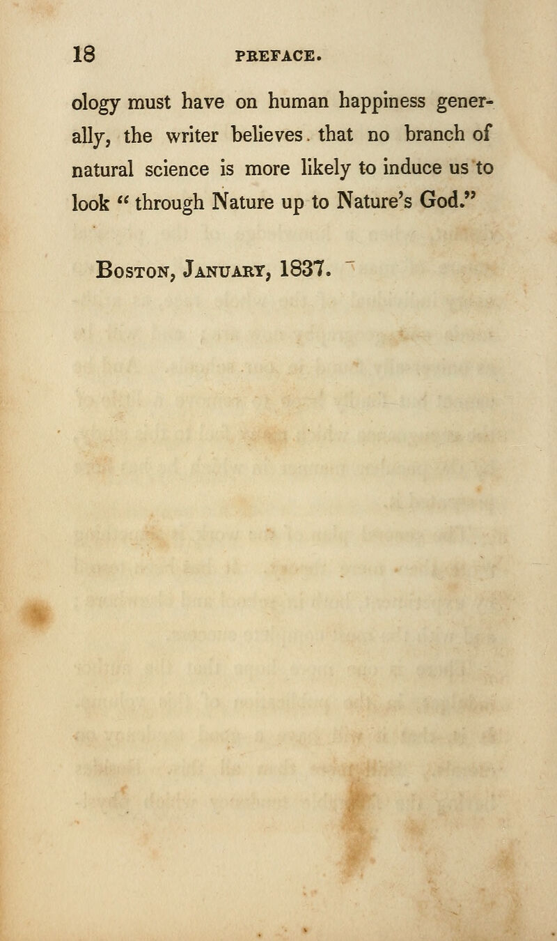 ology must have on human happiness gener- ally, the writer believes. that no branch of natural science is more likely to induce us to look  through Nature up to Nature's God. Boston, January, 1837.