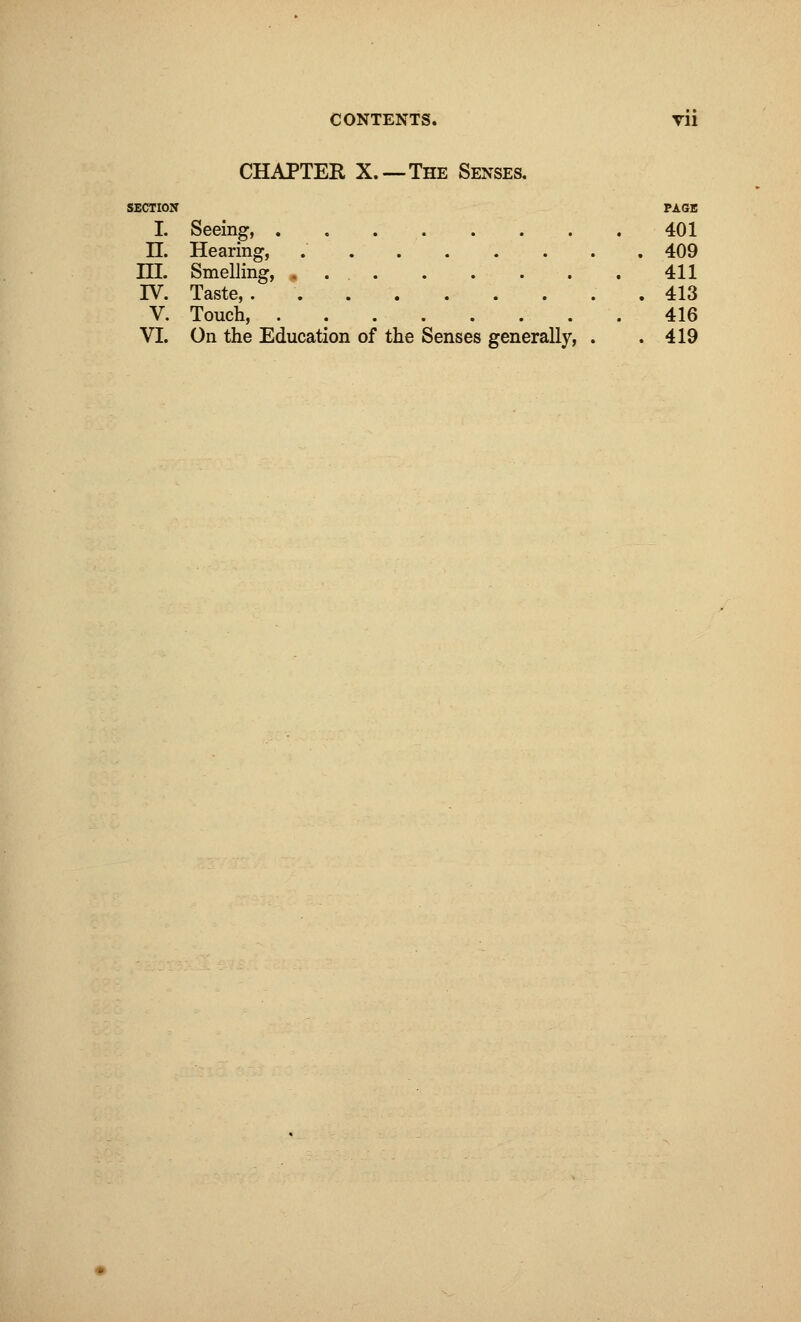 CHAPTER X.—The Senses. SECTION PAGE I. Seeing, 401 II. Hearing, 409 m. Smelling, 411 IV. Taste,. . 413 V. Touch, 416 VI. On the Education of the Senses generally, . .419