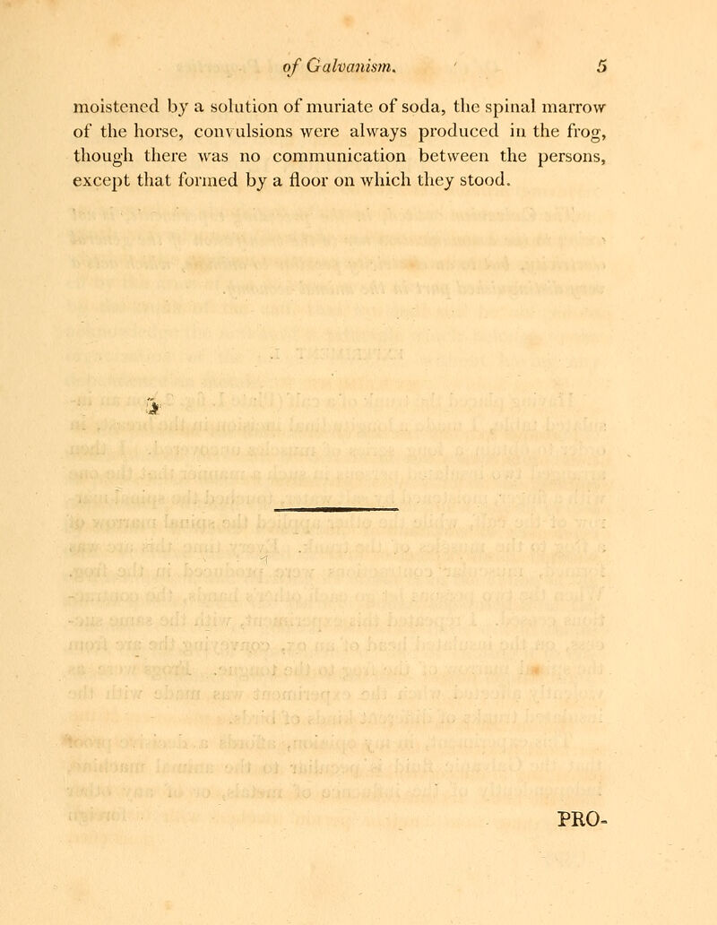 moistened by a solution of muriate of soda, the spinal marrow of the horse, convulsions were always produced in the frog, though there was no communication between the persons, except that formed by a floor on which they stood. J-