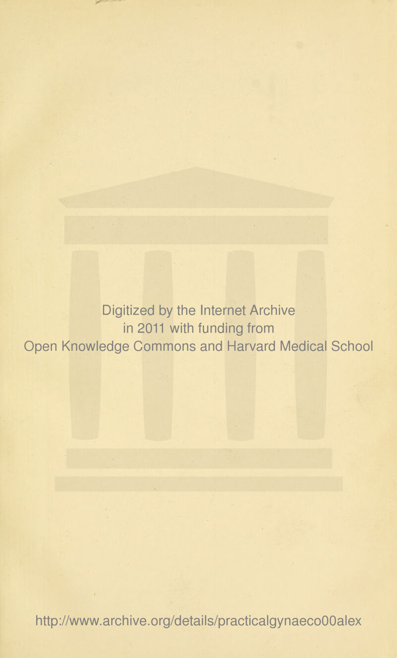 Digitized by the Internet Arciiive in 2011 with funding from Open Knowledge Commons and Harvard Medical School http://www.archive.org/details/practicalgynaecoOOalex