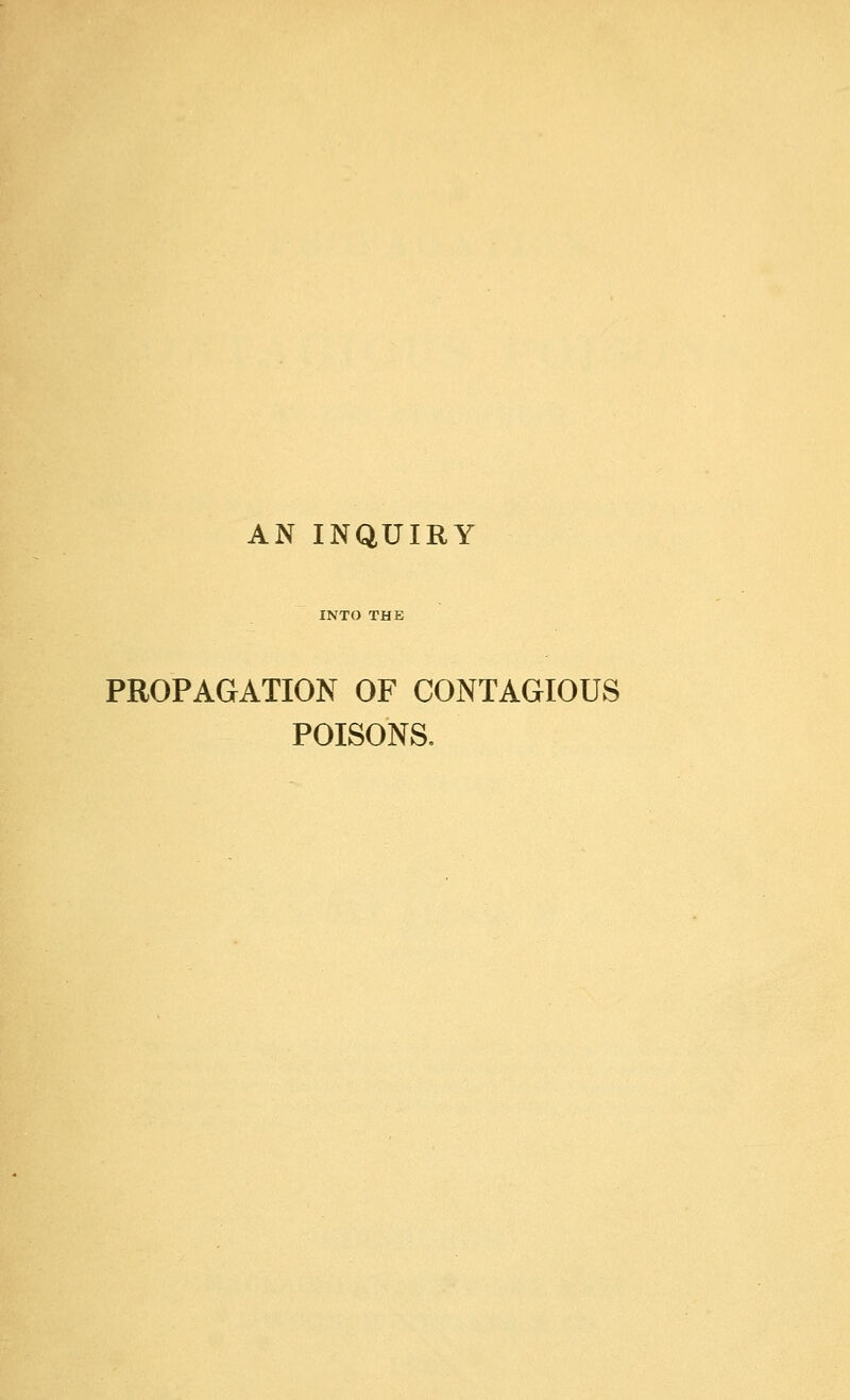 AN INQUIRY INTO THE PROPAGATION OF CONTAGIOUS POISONS.
