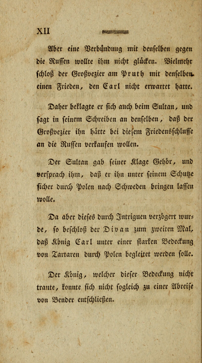 9I6et eine ^Serbijnbuitg mit beitfelfeett gegen bU fftn^cn njoltte i\)m x\id)t glurfen» ^klmdjt fd[)lo^ ber ©roPöejiei* am '^tnt\) mit benfelbetv einen %xkt>m, ben (Javi md)t cmaxm \)attc. S)a^er Ufla^U er ftd^ aixd) heim ©ultan, «nb fagt in feinem ©c^veiben an benfelben, bap ber ©rofDejiev if)n l)atte bei btefem gviebenöfd;lnjfe an bic 9iu|fen tjerfanfen xvoUcn. Sei* ©ultan gab feiner Älage ©ef)br, unb ijerfprad; i()m, ba^ er i()n unter feinem ©dju^e fid;er burd> ^olen nac^ <^d)\vtbcn bringen lajfen tijolle* Sa aber biefeö burd; Sntriguen t^erjbgert wnx^ be, fo befd;lop ber Sit)an jum ^mitcn 'S^al, ba^ Äonig ^arl unter einer ^axUix S5ebecfung t>on Startaren burd; ^olen begleitet tx>erben folle* Ser Äbnig^ mld)cx biefer SSebedfnng nid^t traute, Ifonnte fic^ nid?t fogleid) ju einer Slbreife wxx 23enber entfd^licßen*