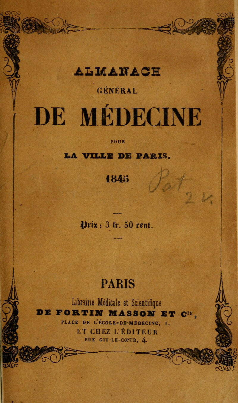 ALHAXTASH GÉNÉRAL DE MÉDECINE POUR X.A vhiZiE de paris. 1843 ^vix i 3 fv, 50 cent. PARIS Librairie Médicale et Scientifique BE FORTIK MASSOBT ET C'^, PLACE DE l'ÉCOLE-DE-MÉOECINC, I, LT CHEZ L'ÉDITEUR RUE GlT-LE-CœUR, 4-