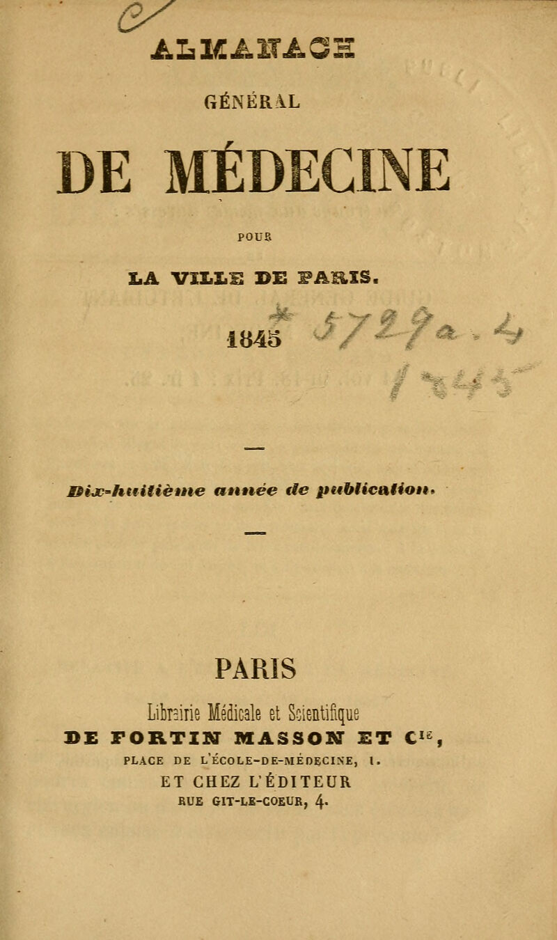 ey GÉNÉRàL DE MÉDECINE Il A VXLLi: BS FAliXS. 1B45 i %: Ld -^i. Bijc-huitiètne aittiée de ptthtieaHon> PARIS Librairie Médicale el Scientifique iRTIBJ MASSON 2 PLACE DE l'école-de-médecine, l. ET CHEZ L'ÉDITEUR BUE GIT-LK-COEUR, 4-