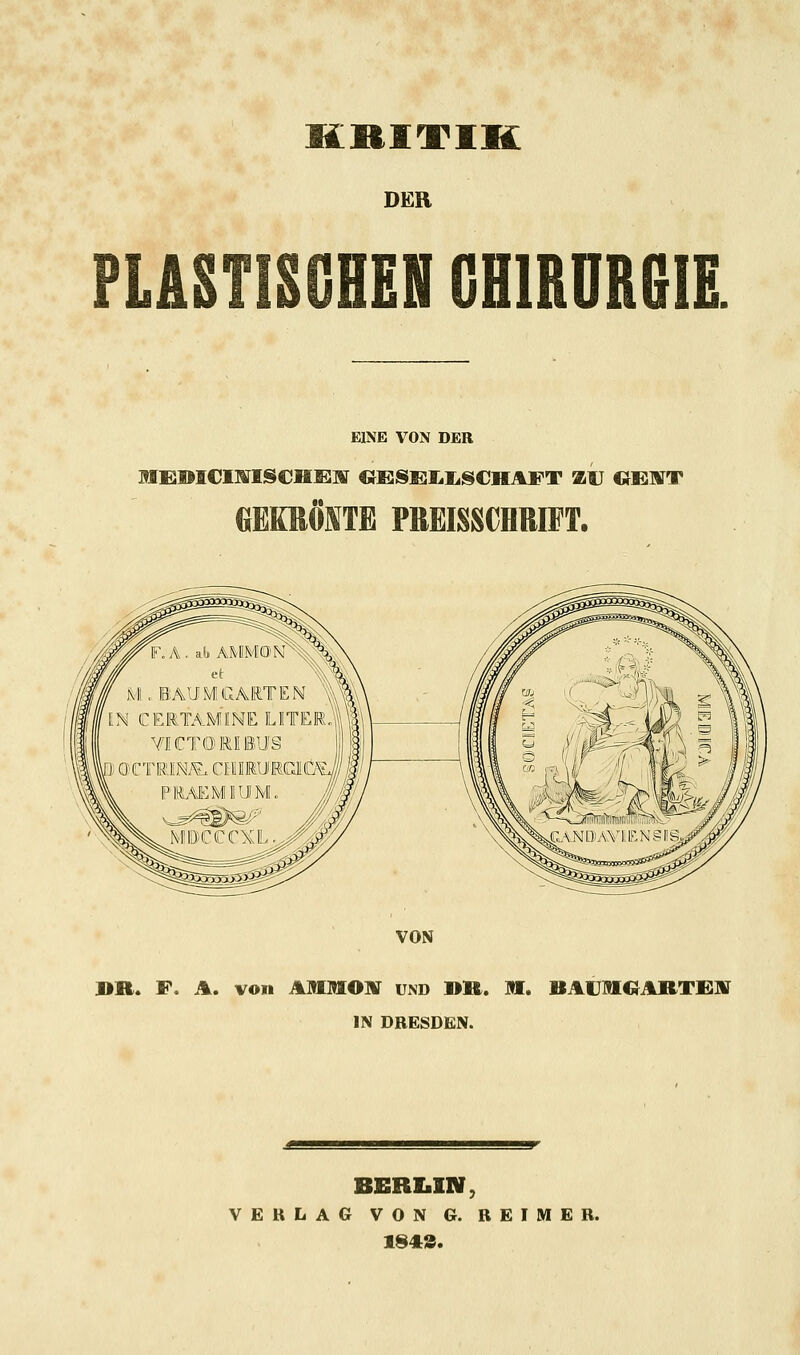 KRITIK DER PLASTISGHEN CHIRURGIE EINE VON DER MEBICMISOf EM GESi]Llg€HAFT ZU CiEIT GEKRÖNTE PREISSCHRIFT. VON BR. F. A. von AJHMOHT UND DR. II. BAUMGARTRJir IN DRESDEN. BERLIN, VERLAG VON G. REIMER. 1843.