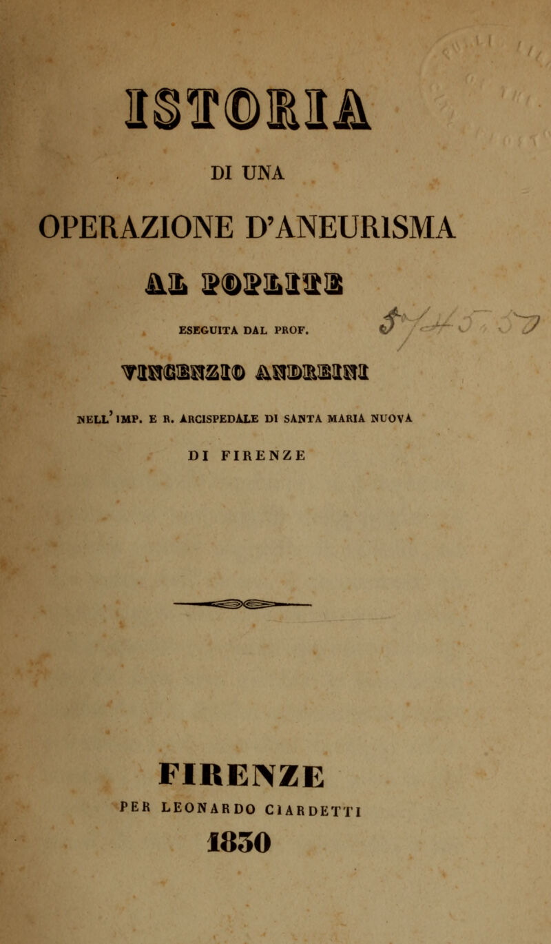 DI UNA OPERAZIONE D'ANEURISMA - ESEGUITA DAL PROF. NELL* 1MP. E R. ARCISPEDALE DI SANTA MARIA NUOVA DI FIRENZE FIRENZE PER LEONARDO C1ARDETT 1830