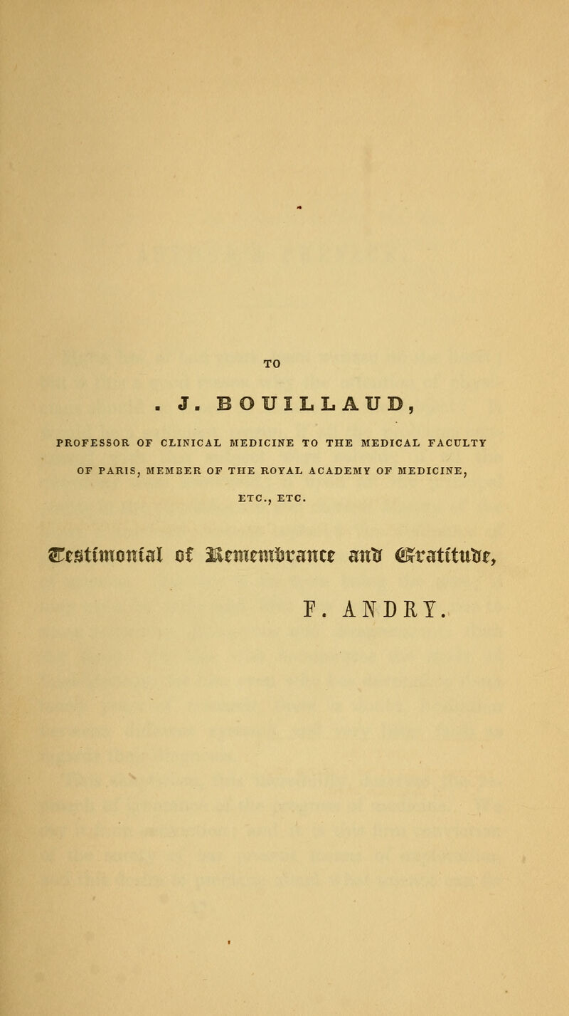 TO . J. BOUILLAUD, PROFESSOR OF CLINICAL MEDICINE TO THE MEDICAL FACULTY OF PARIS, MEMBER OF THE ROYAL ACADEMY OF MEDICINE, ETC., ETC. S^stttnotital of Mzmtribvmtt mtft ^ratttntrt, F. ANDRY.