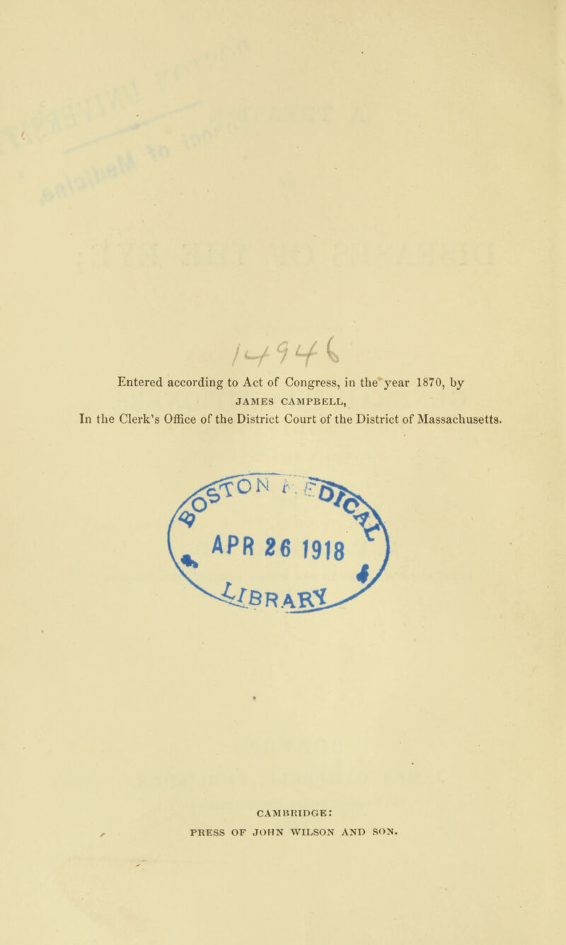 A-/?*A Entered according to Act of Congress, in the year 1870, by JAMES CAMPBELL, In the Clerk's Office of the District Court of the District of Massachusetts. N b APR 26 1918 4t.srari CAMBRIDGE.' PRESS OF JOHN WILSON AND SON.