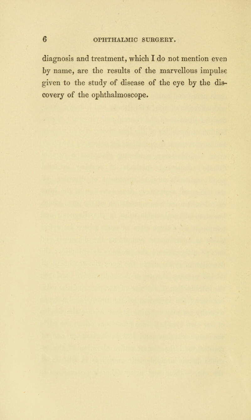diagnosis and treatment, which I do not mention even by name, are the results of the marvellous impulse given to the study of disease of the eye by the dis- covery of the ophthalmoscope.