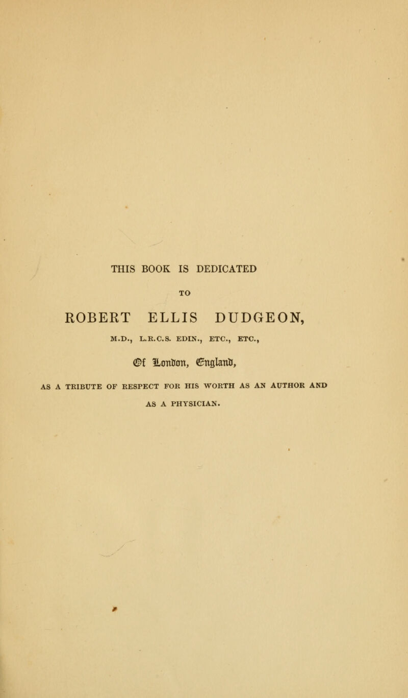 THIS BOOK IS DEDICATED TO ROBERT ELLIS DUDGEON, M.D., L.R.C.S. EDIN., ETC., ETC., <®l ILontfon, (SnglanU, AS A TRIBUTE OF RESPECT FOR HIS WORTH AS AN AUTHOR AND AS A PHYSICIAN.