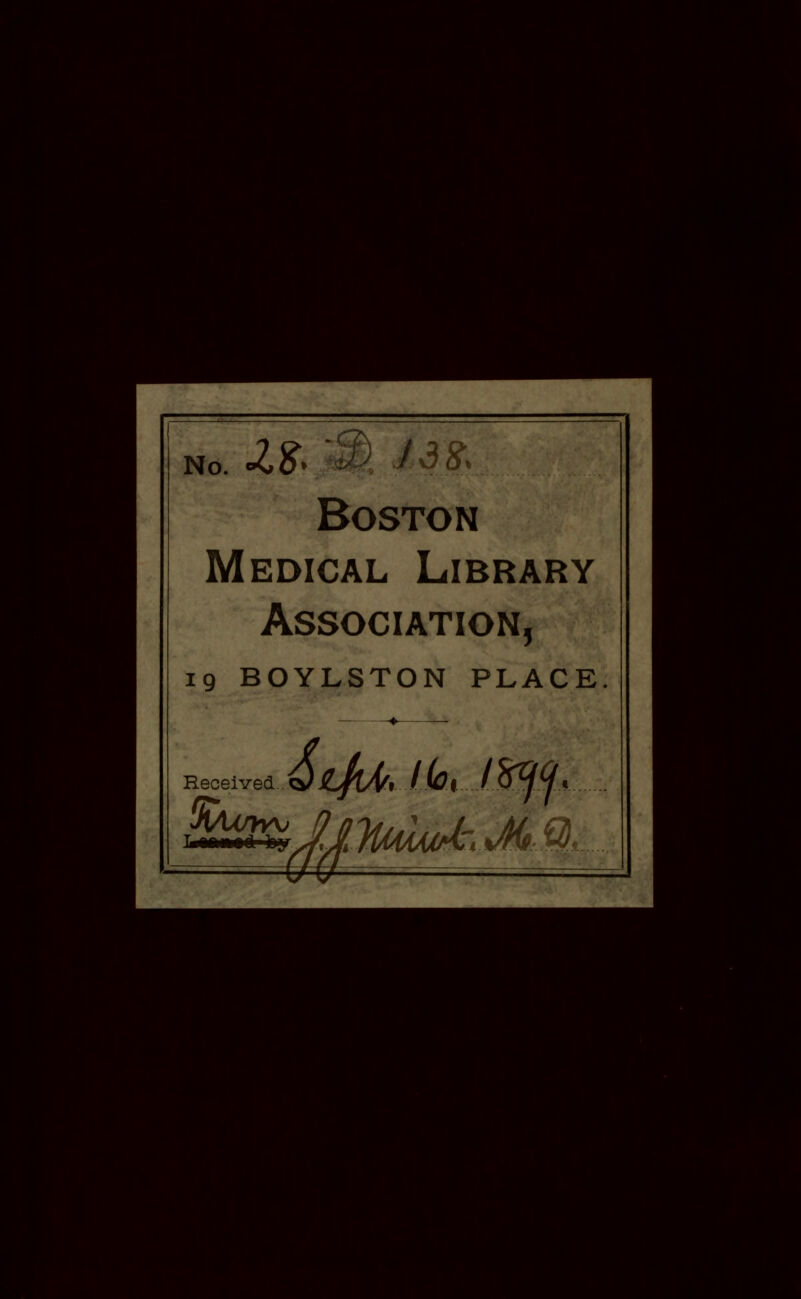 No. z& ^ i T f> Boston Medical Library Association, 19 BOYLSTON PLACE Received. 7UiM-tJ0M