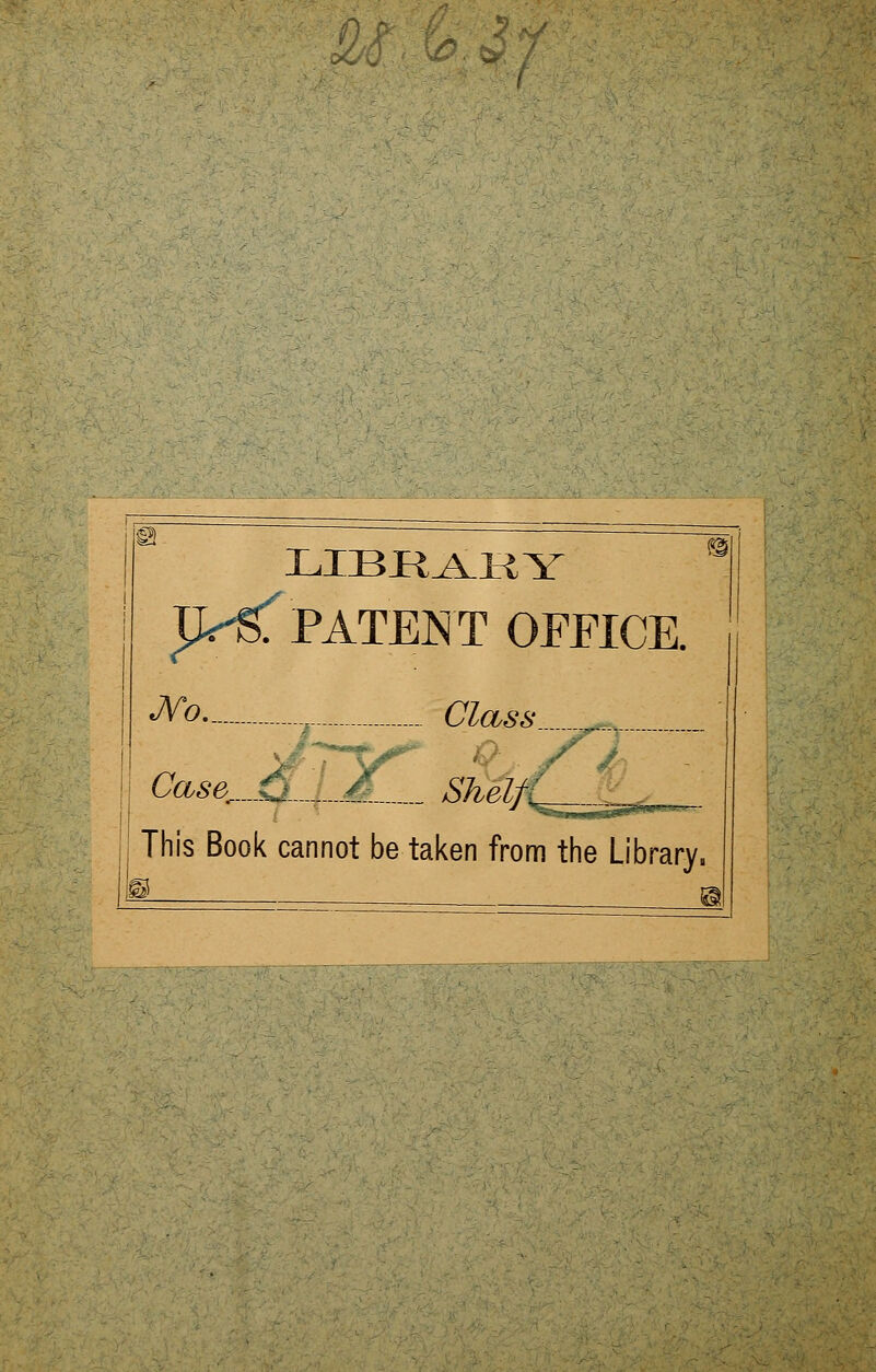 a   h LIBJR^RY p^Sf PATENT OFFICE. «M=» - _ Class Caser_Q X Shelt This Book cannot be taken from the Library. I § ._ al